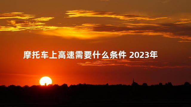 摩托车上高速需要什么条件 2023年解除摩托车禁令